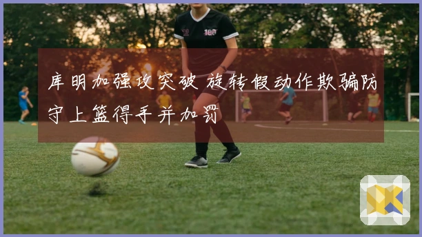 库明加强攻突破 旋转假动作欺骗防守上篮得手并加罚