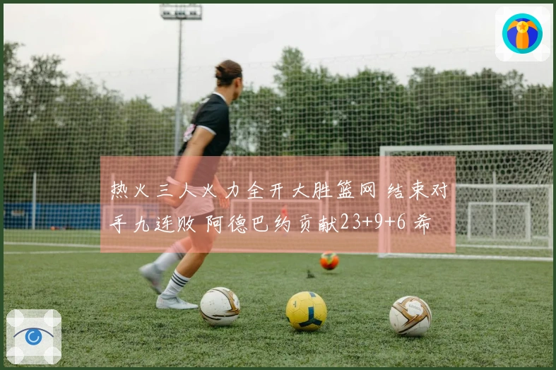 热火三人火力全开大胜篮网 结束对手九连败 阿德巴约贡献23+9+6 希罗得22分