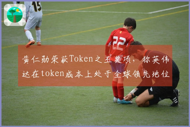 黄仁勋荣获Token之王奖项，称英伟达在token成本上处于全球领先地位