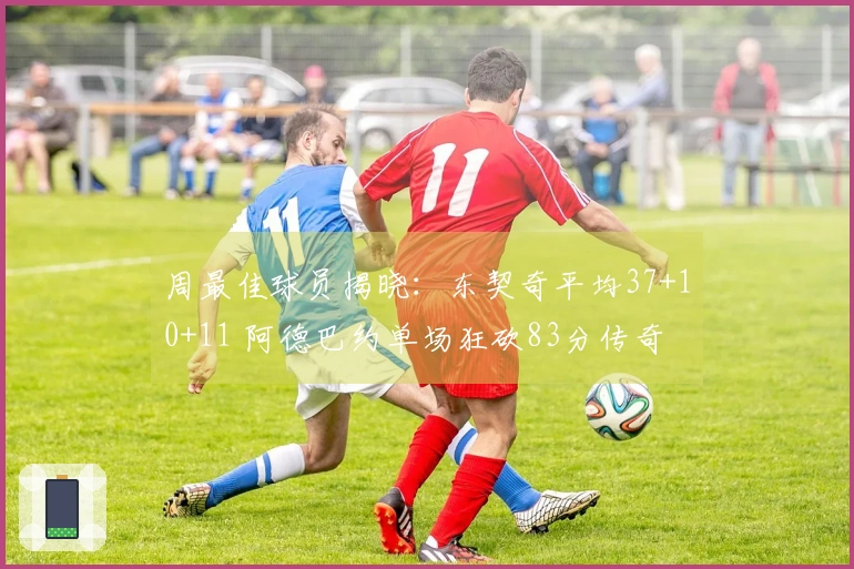 周最佳球员揭晓：东契奇平均37+10+11 阿德巴约单场狂砍83分传奇