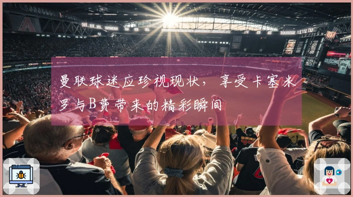 曼联球迷应珍视现状，享受卡塞米罗与B费带来的精彩瞬间