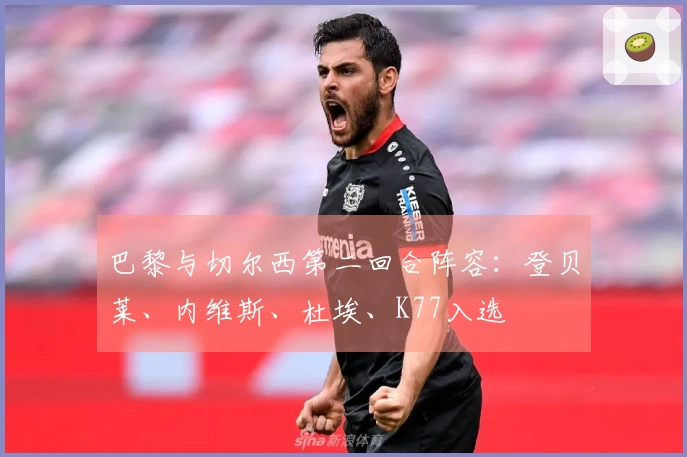 巴黎与切尔西第二回合阵容：登贝莱、内维斯、杜埃、K77入选