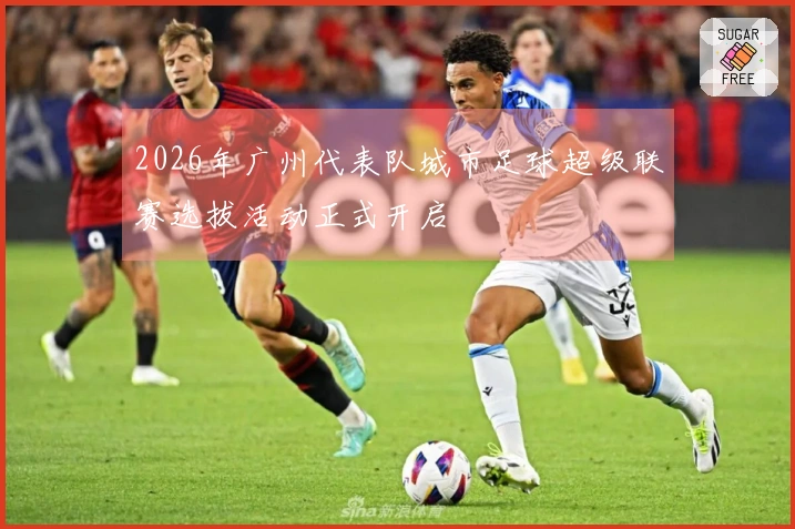 2026年广州代表队城市足球超级联赛选拔活动正式开启
