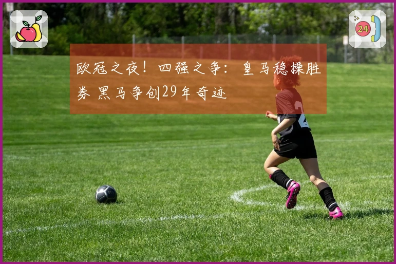 欧冠之夜！四强之争：皇马稳操胜券 黑马争创29年奇迹