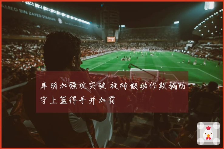 库明加强攻突破 旋转假动作欺骗防守上篮得手并加罚