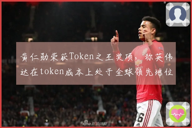 黄仁勋荣获Token之王奖项，称英伟达在token成本上处于全球领先地位
