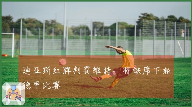 迪亚斯红牌判罚维持,将缺席下轮德甲比赛