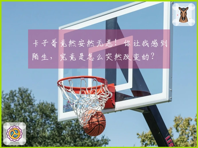 卡子哥竟然安然无恙！你让我感到陌生，究竟是怎么突然改变的？