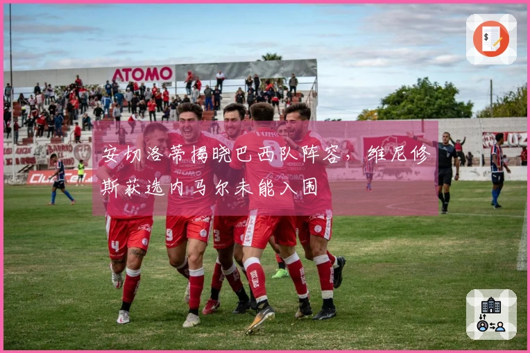 安切洛蒂揭晓巴西队阵容，维尼修斯获选内马尔未能入围