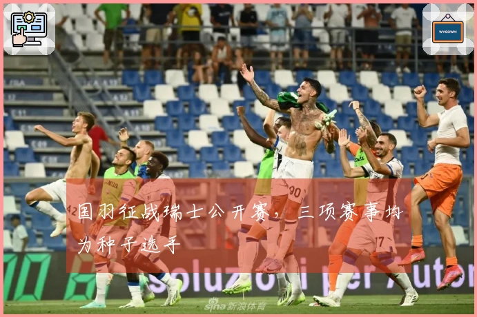 国羽征战瑞士公开赛，三项赛事均为种子选手