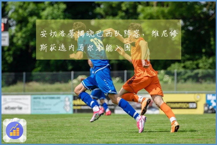 安切洛蒂揭晓巴西队阵容，维尼修斯获选内马尔未能入围