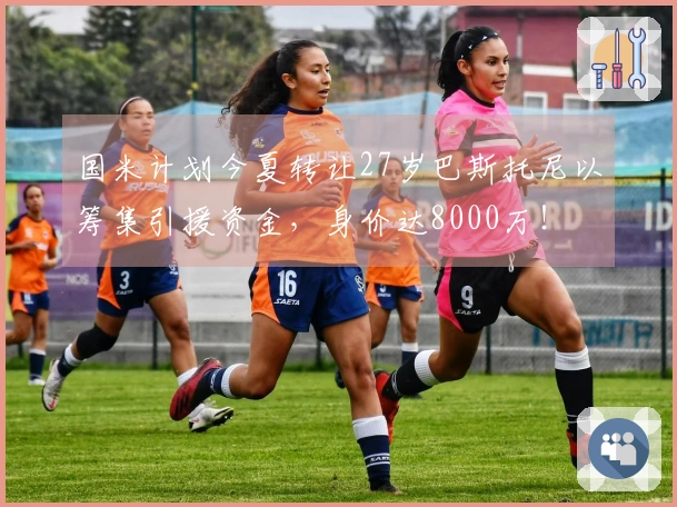 国米计划今夏转让27岁巴斯托尼以筹集引援资金，身价达8000万！