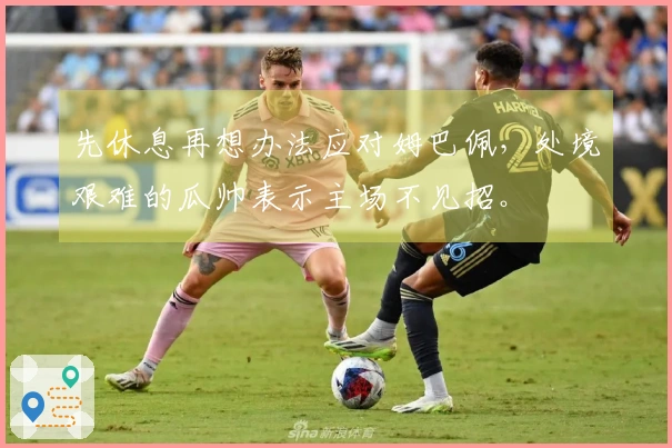 先休息再想办法应对姆巴佩，处境艰难的瓜帅表示主场不见招。