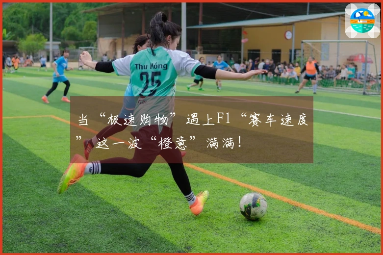 当“极速购物”遇上F1“赛车速度” 这一波“橙意”满满！