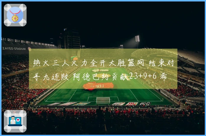 热火三人火力全开大胜篮网 结束对手九连败 阿德巴约贡献23+9+6 希罗得22分